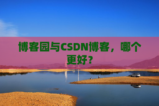 博客园与CSDN博客，哪个更好？