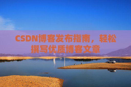 CSDN博客发布指南，轻松撰写优质博客文章