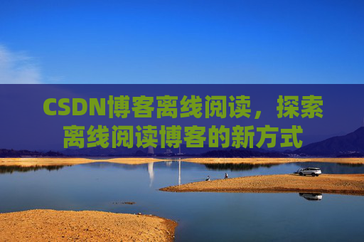 CSDN博客离线阅读，探索离线阅读博客的新方式