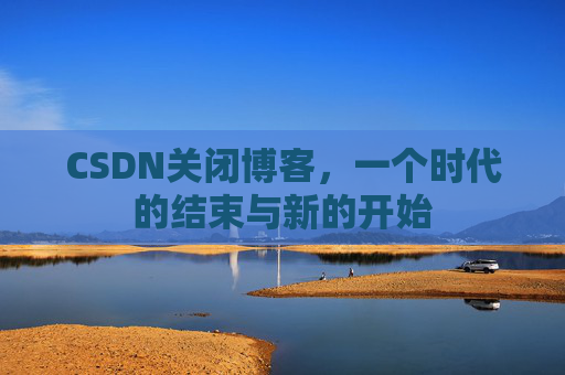 CSDN关闭博客，一个时代的结束与新的开始